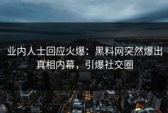 业内人士回应火爆：黑料网突然爆出真相内幕，引爆社交圈