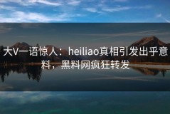大V一语惊人：heiliao真相引发出乎意料，黑料网疯狂转发