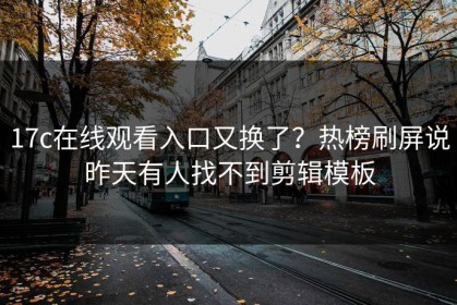 17c在线观看入口又换了？热榜刷屏说昨天有人找不到剪辑模板