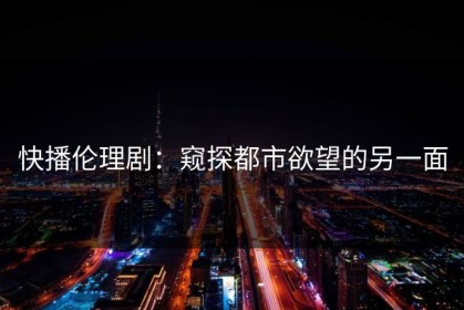 快播伦理剧：窥探都市欲望的另一面
