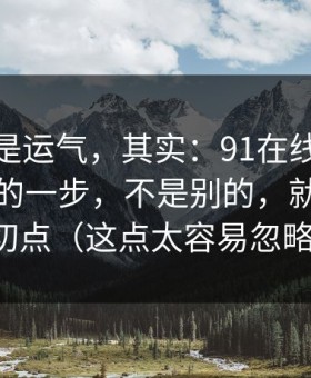 你以为是运气，其实：91在线效率提升最快的一步，不是别的，就是节奏切点（这点太容易忽略）