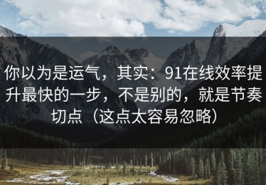 你以为是运气，其实：91在线效率提升最快的一步，不是别的，就是节奏切点（这点太容易忽略）