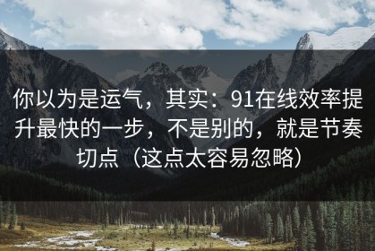 你以为是运气，其实：91在线效率提升最快的一步，不是别的，就是节奏切点（这点太容易忽略）