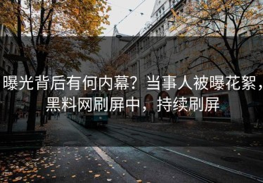 曝光背后有何内幕？当事人被曝花絮，黑料网刷屏中，持续刷屏