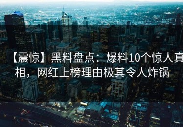 【震惊】黑料盘点：爆料10个惊人真相，网红上榜理由极其令人炸锅