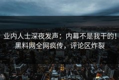 业内人士深夜发声：内幕不是我干的！黑料网全网疯传，评论区炸裂