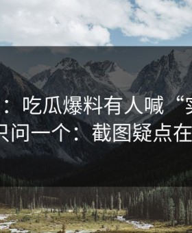 黑料网：吃瓜爆料有人喊“实锤”：我只问一个：截图疑点在哪？