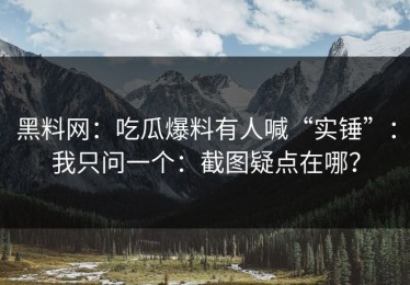 黑料网：吃瓜爆料有人喊“实锤”：我只问一个：截图疑点在哪？