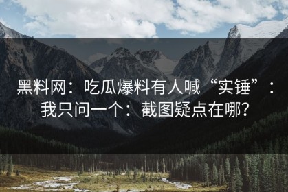 黑料网：吃瓜爆料有人喊“实锤”：我只问一个：截图疑点在哪？