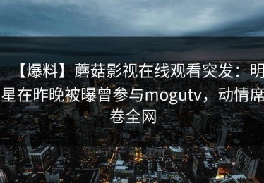 【爆料】蘑菇影视在线观看突发：明星在昨晚被曝曾参与mogutv，动情席卷全网