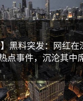 【爆料】黑料突发：网红在深夜被曝曾参与热点事件，沉沦其中席卷全网