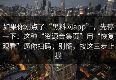 如果你刚点了“黑料网app”，先停一下：这种“资源合集页”用“恢复观看”逼你扫码；别慌，按这三步止损