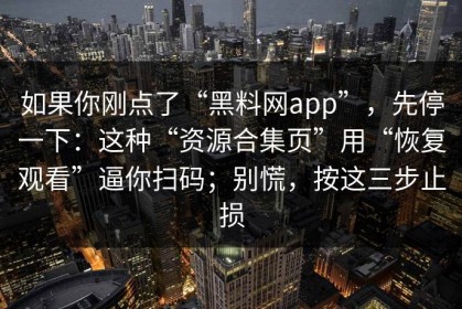 如果你刚点了“黑料网app”，先停一下：这种“资源合集页”用“恢复观看”逼你扫码；别慌，按这三步止损