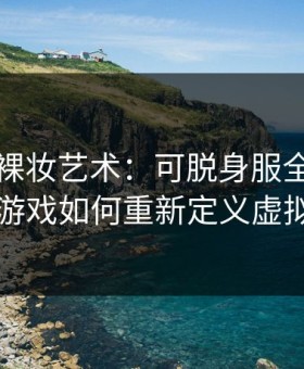 指尖的裸妆艺术：可脱身服全去掉的手机游戏如何重新定义虚拟自由