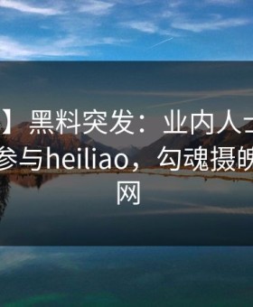 【爆料】黑料突发：业内人士在昨晚被曝曾参与heiliao，勾魂摄魄席卷全网