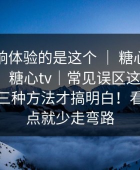 真正影响体验的是这个 ｜ 糖心vlog入口官网，糖心tv｜常见误区这件事 ｜ 我试了三种方法才搞明白！看懂这一点就少走弯路