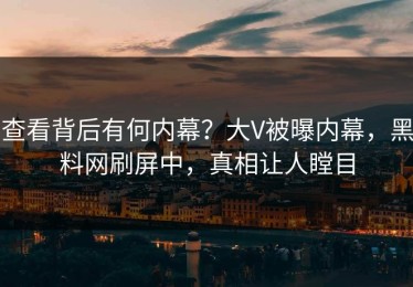 查看背后有何内幕？大V被曝内幕，黑料网刷屏中，真相让人瞠目