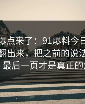 新一轮爆点来了：91爆料今日大赛最近又被翻出来，把之前的说法全冲散了，最后一页才是真正的爆点
