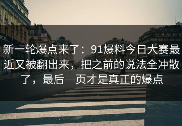 新一轮爆点来了：91爆料今日大赛最近又被翻出来，把之前的说法全冲散了，最后一页才是真正的爆点