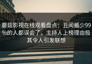 蘑菇影视在线观看盘点：丑闻最少99%的人都误会了，主持人上榜理由极其令人引发联想