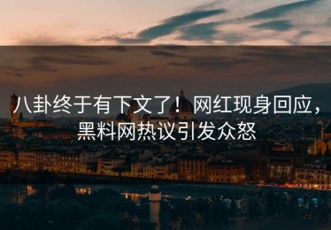 八卦终于有下文了！网红现身回应，黑料网热议引发众怒