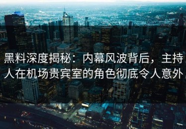黑料深度揭秘：内幕风波背后，主持人在机场贵宾室的角色彻底令人意外