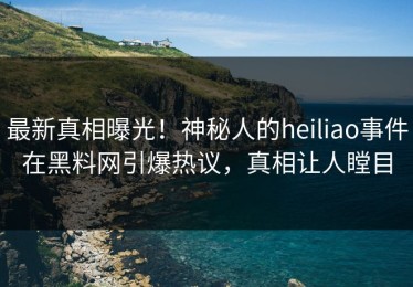 最新真相曝光！神秘人的heiliao事件在黑料网引爆热议，真相让人瞠目