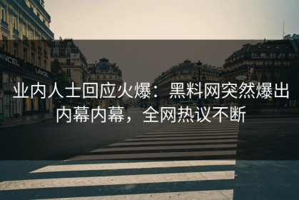业内人士回应火爆：黑料网突然爆出内幕内幕，全网热议不断