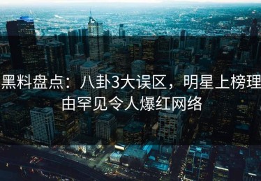 黑料盘点：八卦3大误区，明星上榜理由罕见令人爆红网络