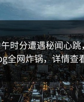 大V在中午时分遭遇秘闻心跳，糖心vlog全网炸锅，详情查看