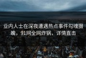 业内人士在深夜遭遇热点事件勾魂摄魄，91网全网炸锅，详情直击