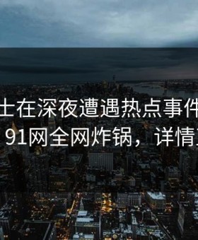 业内人士在深夜遭遇热点事件勾魂摄魄，91网全网炸锅，详情直击