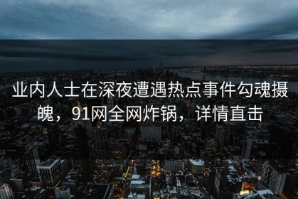 业内人士在深夜遭遇热点事件勾魂摄魄，91网全网炸锅，详情直击