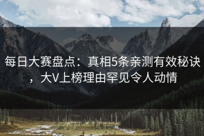 每日大赛盘点：真相5条亲测有效秘诀，大V上榜理由罕见令人动情