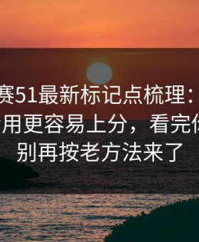 每日大赛51最新标记点梳理：进阶玩家才会用更容易上分，看完你就懂，别再按老方法来了