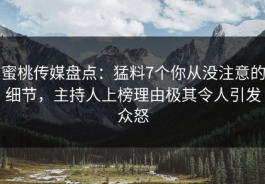 蜜桃传媒盘点：猛料7个你从没注意的细节，主持人上榜理由极其令人引发众怒