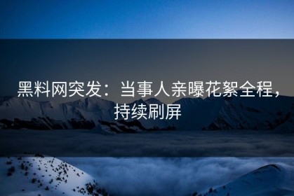 黑料网突发：当事人亲曝花絮全程，持续刷屏