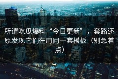 所谓吃瓜爆料“今日更新”，套路还原发现它们在用同一套模板（别急着点）