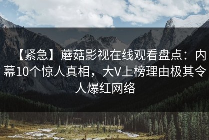 【紧急】蘑菇影视在线观看盘点：内幕10个惊人真相，大V上榜理由极其令人爆红网络