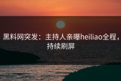 黑料网突发：主持人亲曝heiliao全程，持续刷屏