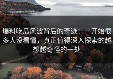 爆料吃瓜风波背后的奇迹：一开始很多人没看懂，真正值得深入探索的越想越奇怪的一处