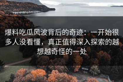 爆料吃瓜风波背后的奇迹：一开始很多人没看懂，真正值得深入探索的越想越奇怪的一处