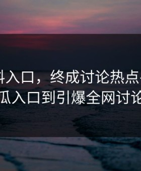 缘起黑料入口，终成讨论热点——从吃瓜入口到引爆全网讨论