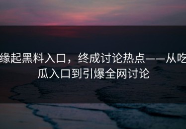 缘起黑料入口，终成讨论热点——从吃瓜入口到引爆全网讨论