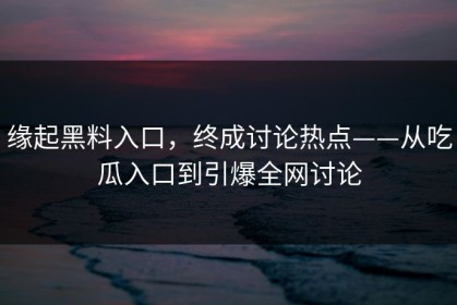 缘起黑料入口，终成讨论热点——从吃瓜入口到引爆全网讨论