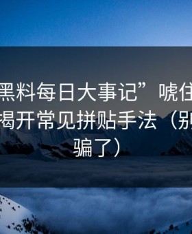 别被“黑料每日大事记”唬住：时间线梳理揭开常见拼贴手法（别被标题骗了）