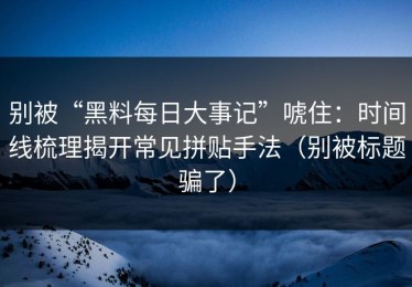 别被“黑料每日大事记”唬住：时间线梳理揭开常见拼贴手法（别被标题骗了）