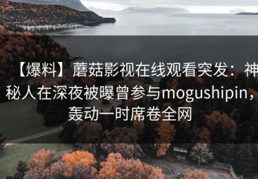 【爆料】蘑菇影视在线观看突发：神秘人在深夜被曝曾参与mogushipin，轰动一时席卷全网