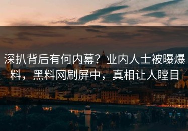 深扒背后有何内幕？业内人士被曝爆料，黑料网刷屏中，真相让人瞠目