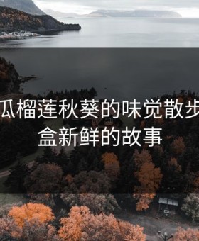 草莓丝瓜榴莲秋葵的味觉散步：一盒盒新鲜的故事